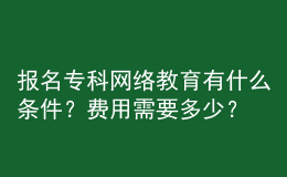 報名專科網(wǎng)絡(luò)教育有什么條件？費用需要多少？