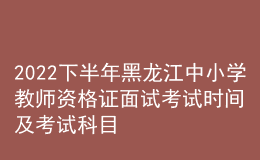 2022下半年黑龍江中小學(xué)教師資格證面試考試時間及考試科目