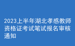 2023上半年湖北孝感教師資格證考試筆試報名審核通知