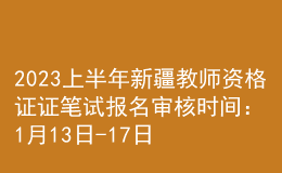 2023上半年新疆教師資格證證筆試報(bào)名審核時(shí)間：1月13日-17日