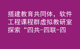 搭建教育共同體,軟件工程課程群虛擬教研室探索“四共-四聯(lián)-四互”內(nèi)涵式發(fā)展之路