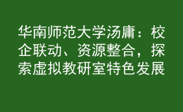 華南師范大學(xué)湯庸：校企聯(lián)動(dòng)、資源整合，探索虛擬教研室特色發(fā)展模式