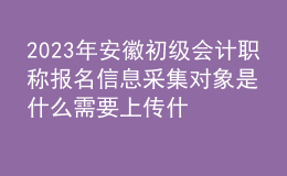 2023年安徽初級會計職稱報名信息采集對象是什么 需要上傳什么材料？