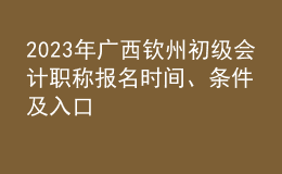 2023年廣西欽州初級會計職稱報名時間、條件及入口