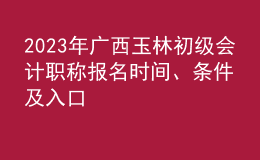 2023年廣西玉林初級會計職稱報名時間、條件及入口