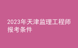 2023年天津監(jiān)理工程師報考條件