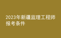 2023年新疆監(jiān)理工程師報考條件