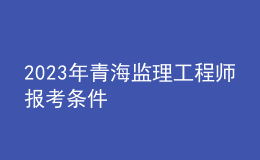 2023年青海監(jiān)理工程師報考條件