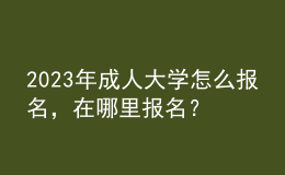 2023年成人大學怎么報名，在哪里報名？
