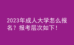 2023年成人大學(xué)怎么報(bào)名？報(bào)考層次如下！