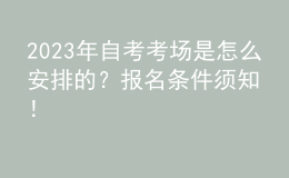 2023年自考考場是怎么安排的？報(bào)名條件須知！ 