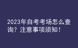 2023年自考考場怎么查詢？注意事項須知！ 