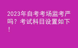 2023年自考考場監(jiān)考嚴(yán)嗎？考試科目設(shè)置如下！ 