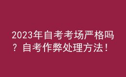 2023年自考考場(chǎng)嚴(yán)格嗎？自考作弊處理方法！ 
