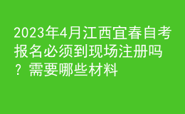 2023年4月江西宜春自考報名必須到現(xiàn)場注冊嗎？需要哪些材料？ 