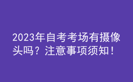 2023年自考考場(chǎng)有攝像頭嗎？注意事項(xiàng)須知！ 