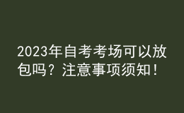 2023年自考考場可以放包嗎？注意事項(xiàng)須知！ 