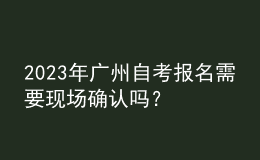 2023年廣州自考報(bào)名需要現(xiàn)場(chǎng)確認(rèn)嗎？ 