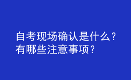 自考現(xiàn)場確認(rèn)是什么？有哪些注意事項？ 