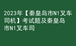 2023年【秦皇島市N1叉車司機】考試題及秦皇島市N1叉車司機考試內(nèi)容