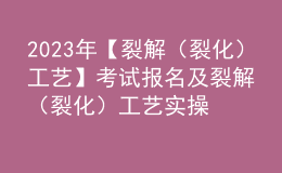 2023年【裂解（裂化）工藝】考試報名及裂解（裂化）工藝實操考試視頻