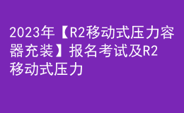 2023年【R2移動(dòng)式壓力容器充裝】報(bào)名考試及R2移動(dòng)式壓力容器充裝作業(yè)模擬考試