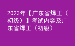 2023年【廣東省焊工（初級）】考試內(nèi)容及廣東省焊工（初級）免費(fèi)試題