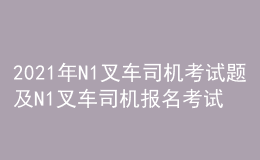 2021年N1叉車司機(jī)考試題及N1叉車司機(jī)報名考試