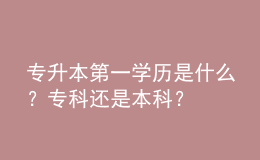 專(zhuān)升本第一學(xué)歷是什么？專(zhuān)科還是本科？ 