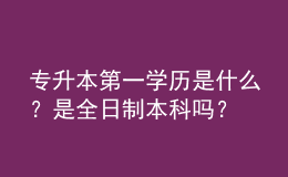 專升本第一學(xué)歷是什么？是全日制本科嗎？ 