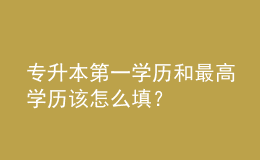 專升本第一學(xué)歷和最高學(xué)歷該怎么填？ 