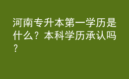 河南專升本第一學(xué)歷是什么？本科學(xué)歷承認(rèn)嗎？ 