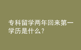 專科留學兩年回來第一學歷是什么？ 