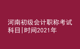 河南初級(jí)會(huì)計(jì)職稱(chēng)考試科目|時(shí)間2021年