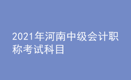 2021年河南中級(jí)會(huì)計(jì)職稱(chēng)考試科目