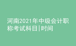 河南2021年中級(jí)會(huì)計(jì)職稱考試科目|時(shí)間