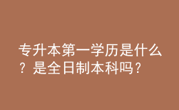 專升本第一學歷是什么？是全日制本科嗎？ 