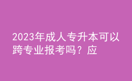 2023年成人專升本可以跨專業(yè)報考嗎？應(yīng)該怎么選專業(yè)？