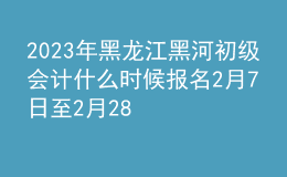 2023年黑龍江黑河初級會計什么時候報名 2月7日至2月28日進行報名
