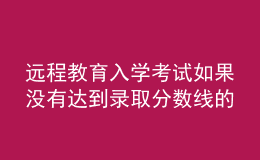 遠程教育入學(xué)考試如果沒有達到錄取分數(shù)線的話結(jié)果會如何