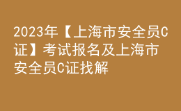2023年【上海市安全員C證】考試報(bào)名及上海市安全員C證找解析