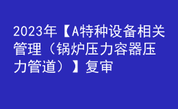 2023年【A特種設備相關管理（鍋爐壓力容器壓力管道）】復審模擬考試及A特種設備相關管理（鍋爐壓力容