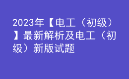 2023年【電工（初級(jí)）】最新解析及電工（初級(jí)）新版試題