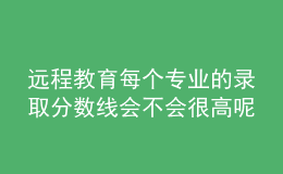 遠程教育每個專業(yè)的錄取分數(shù)線會不會很高呢