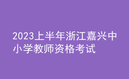 2023上半年浙江嘉興中小學(xué)教師資格考試筆試報(bào)名公告