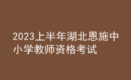 2023上半年湖北恩施中小學(xué)教師資格考試報名公告