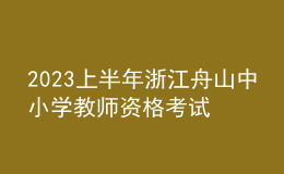 2023上半年浙江舟山中小學教師資格考試筆試報名公告