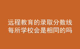 遠(yuǎn)程教育的錄取分?jǐn)?shù)線(xiàn)每所學(xué)校會(huì)是相同的嗎