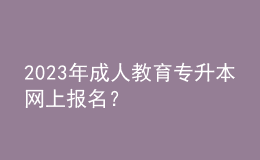 2023年成人教育專升本網(wǎng)上報(bào)名？