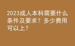 2023成人本科需要什么條件及要求？多少費用可以上？